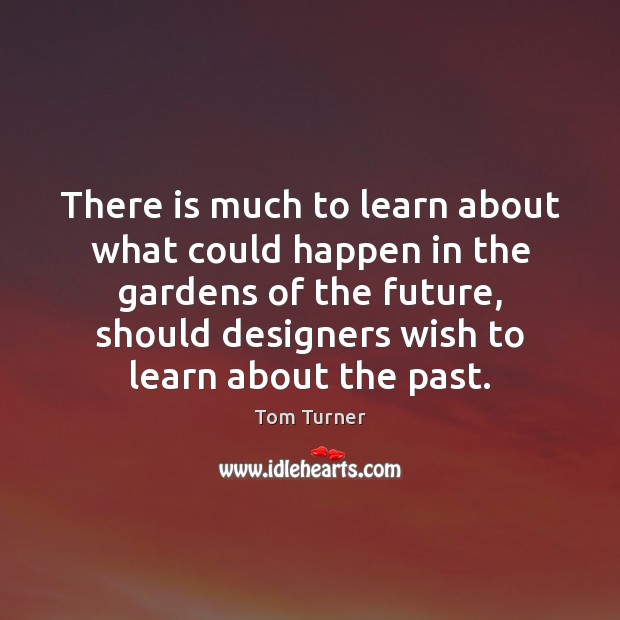 There is much to learn about what could happen in the gardens Tom Turner Picture Quote