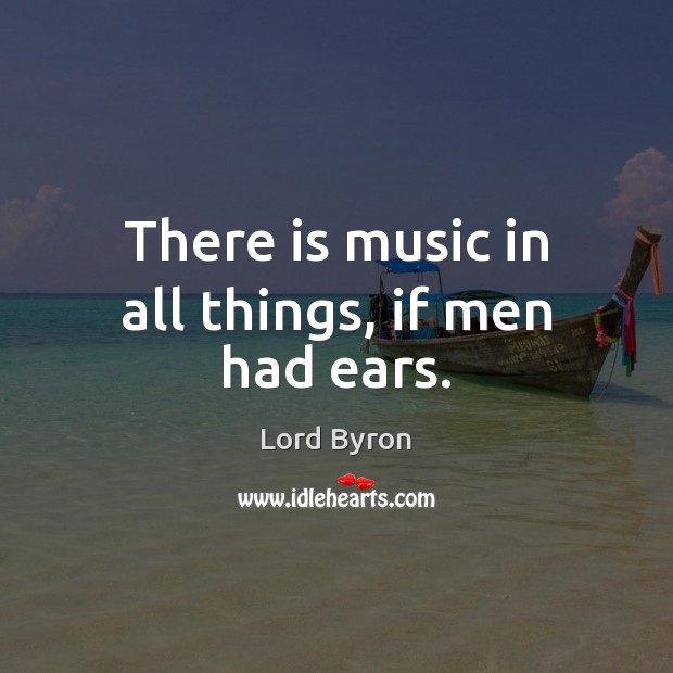 There is music in all things, if men had ears. Lord Byron Picture Quote