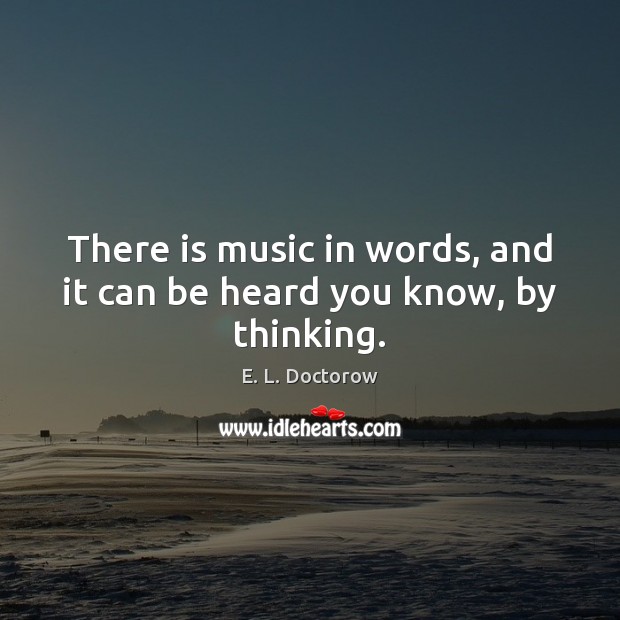 There is music in words, and it can be heard you know, by thinking. E. L. Doctorow Picture Quote