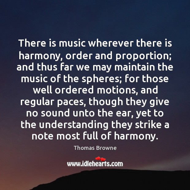 There is music wherever there is harmony, order and proportion; and thus Thomas Browne Picture Quote