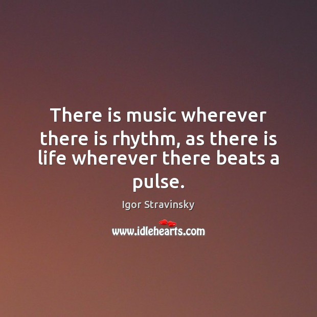 There is music wherever there is rhythm, as there is life wherever there beats a pulse. Igor Stravinsky Picture Quote