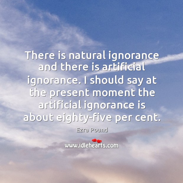 There is natural ignorance and there is artificial ignorance. I should say Ezra Pound Picture Quote