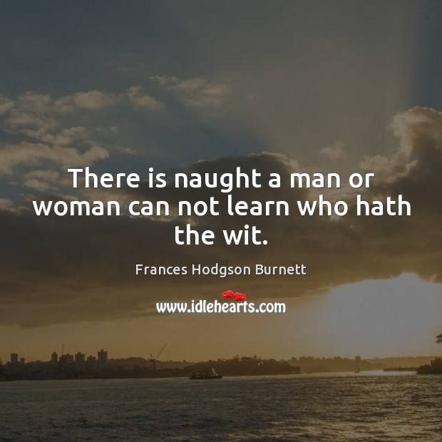 There is naught a man or woman can not learn who hath the wit. Frances Hodgson Burnett Picture Quote