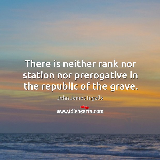 There is neither rank nor station nor prerogative in the republic of the grave. John James Ingalls Picture Quote