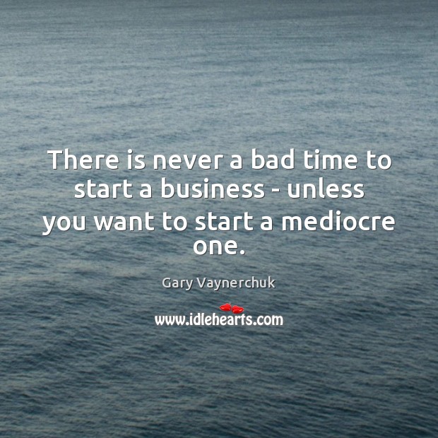 There is never a bad time to start a business – unless you want to start a mediocre one. Gary Vaynerchuk Picture Quote