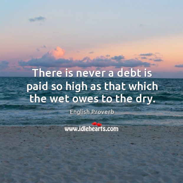 There is never a debt is paid so high as that which the wet owes to the dry. Debt Quotes Image