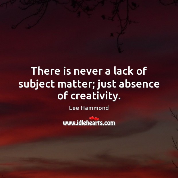 There is never a lack of subject matter; just absence of creativity. Lee Hammond Picture Quote