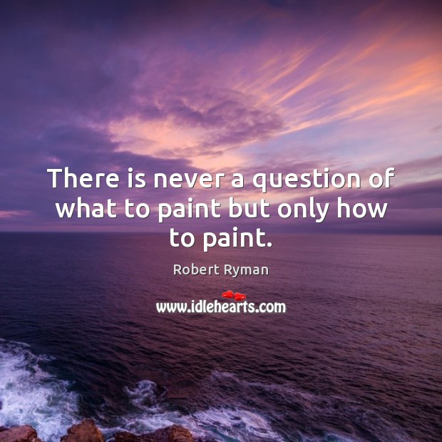 There is never a question of what to paint but only how to paint. Image