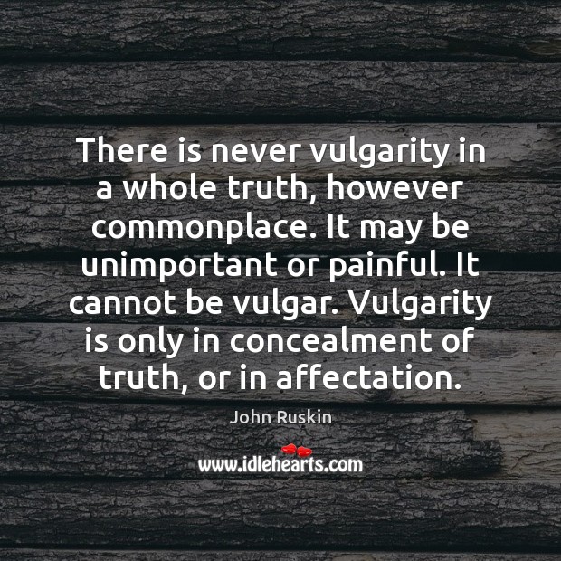 There is never vulgarity in a whole truth, however commonplace. It may John Ruskin Picture Quote