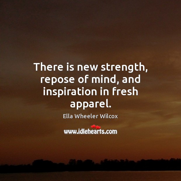 There is new strength, repose of mind, and inspiration in fresh apparel. Ella Wheeler Wilcox Picture Quote