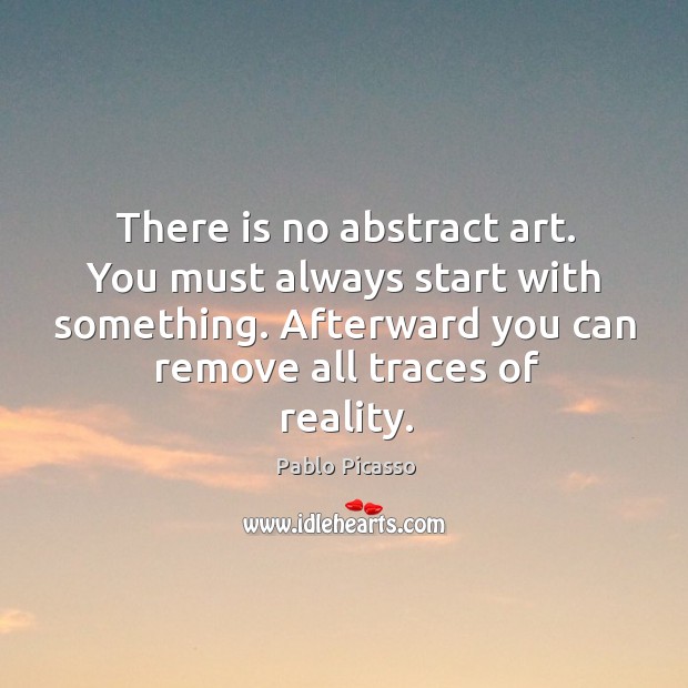 There is no abstract art. You must always start with something. Pablo Picasso Picture Quote