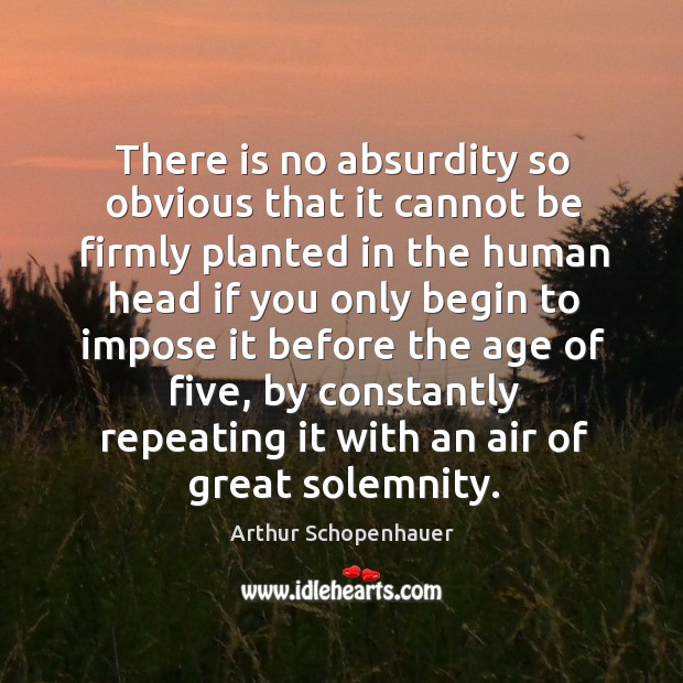 There is no absurdity so obvious that it cannot be firmly planted in the human head. Arthur Schopenhauer Picture Quote