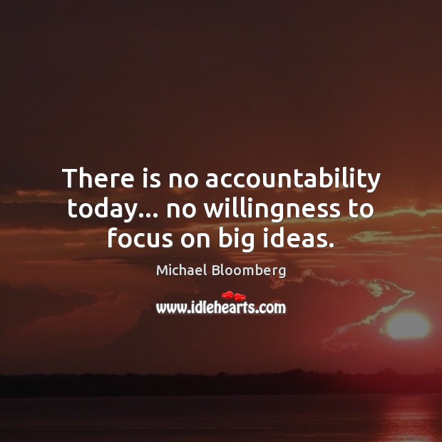 There is no accountability today… no willingness to focus on big ideas. Michael Bloomberg Picture Quote