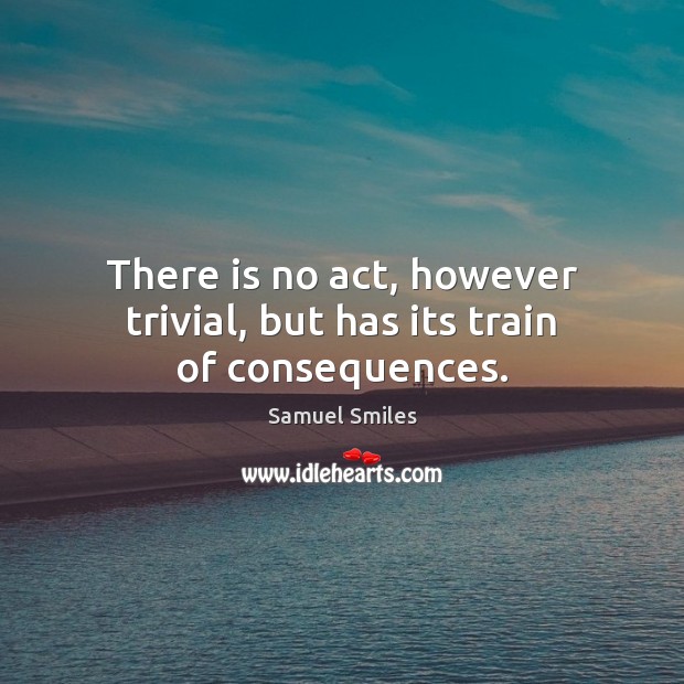 There is no act, however trivial, but has its train of consequences. Samuel Smiles Picture Quote