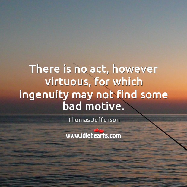 There is no act, however virtuous, for which ingenuity may not find some bad motive. Thomas Jefferson Picture Quote