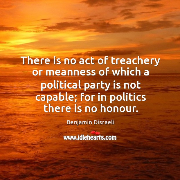 There is no act of treachery or meanness of which a political party is not capable Benjamin Disraeli Picture Quote
