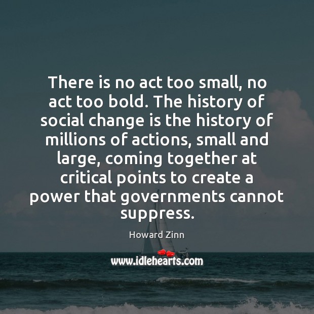 There is no act too small, no act too bold. The history Change Quotes Image