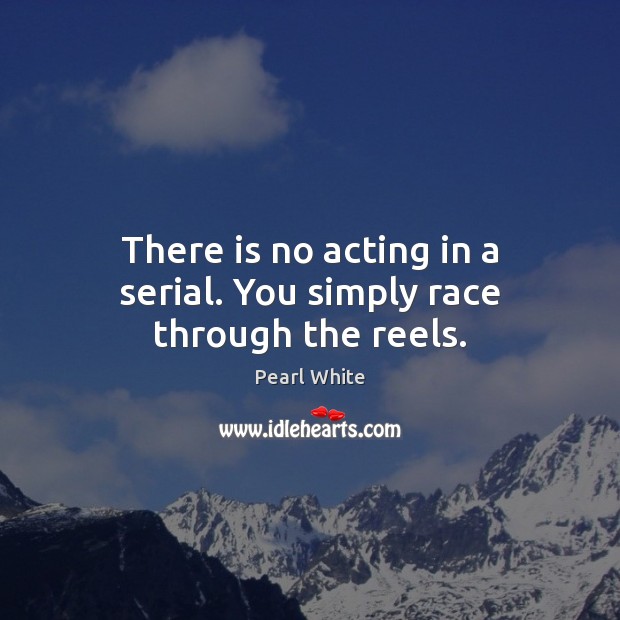 There is no acting in a serial. You simply race through the reels. Pearl White Picture Quote