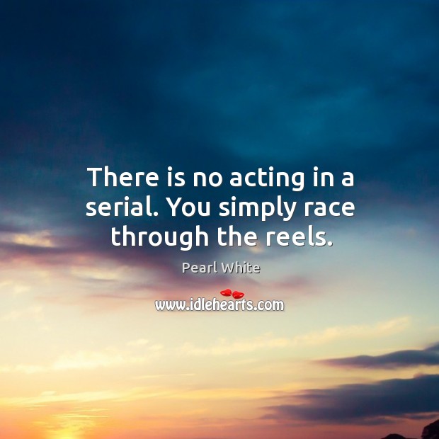 There is no acting in a serial. You simply race through the reels. Pearl White Picture Quote