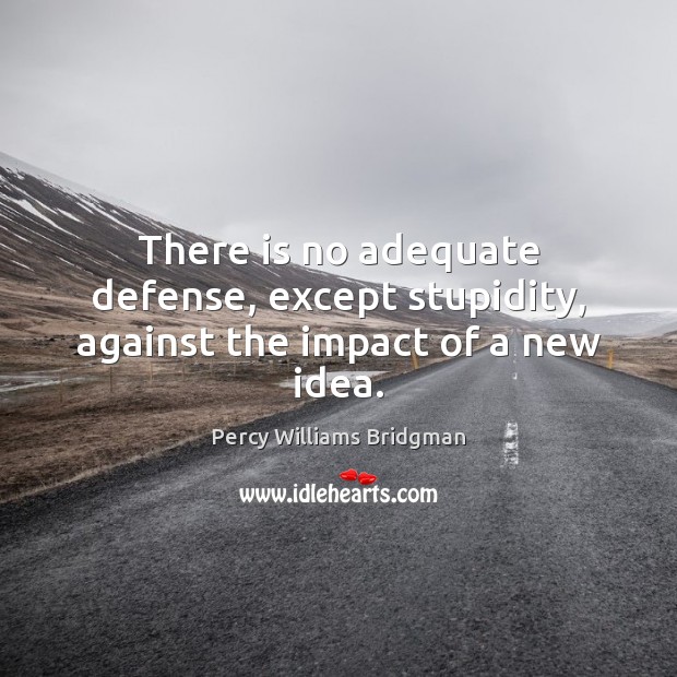 There is no adequate defense, except stupidity, against the impact of a new idea. Percy Williams Bridgman Picture Quote