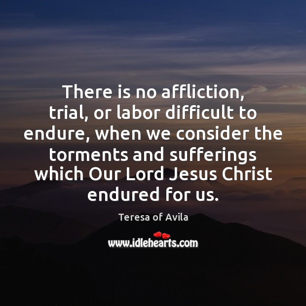 There is no affliction, trial, or labor difficult to endure, when we Teresa of Avila Picture Quote