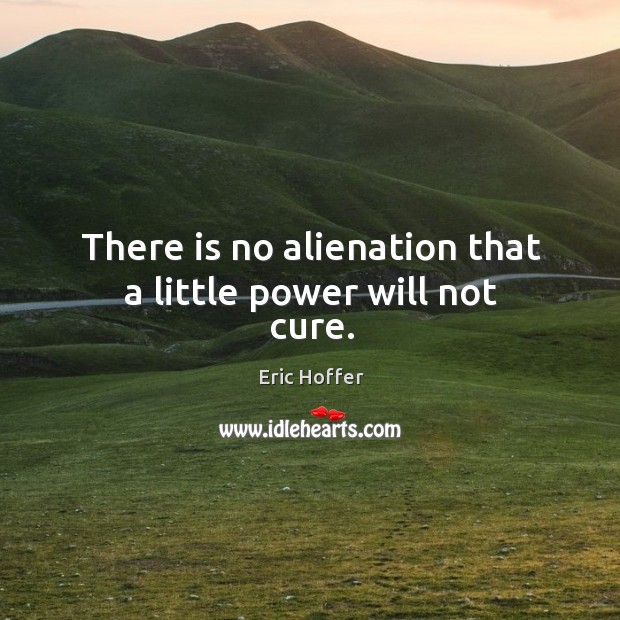 There is no alienation that a little power will not cure. Eric Hoffer Picture Quote