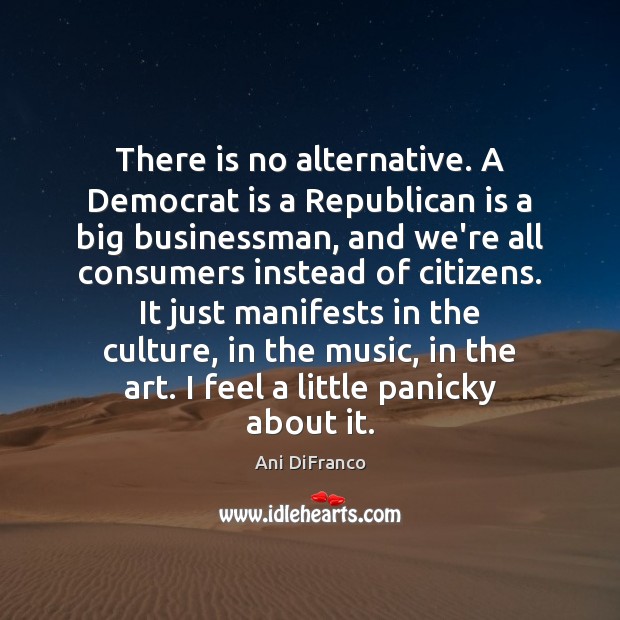 There is no alternative. A Democrat is a Republican is a big Ani DiFranco Picture Quote