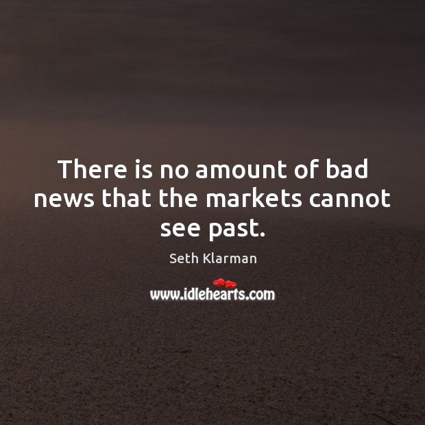 There is no amount of bad news that the markets cannot see past. Seth Klarman Picture Quote