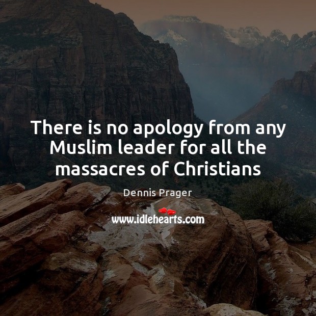 There is no apology from any Muslim leader for all the massacres of Christians Dennis Prager Picture Quote