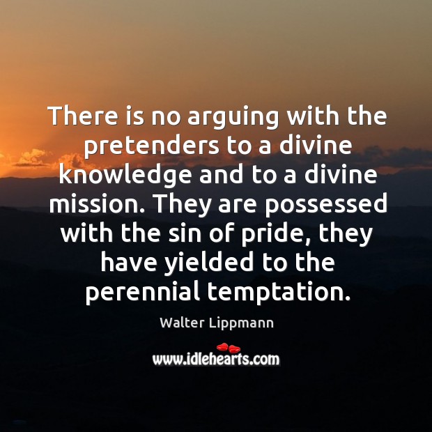 There is no arguing with the pretenders to a divine knowledge and to a divine mission. Walter Lippmann Picture Quote