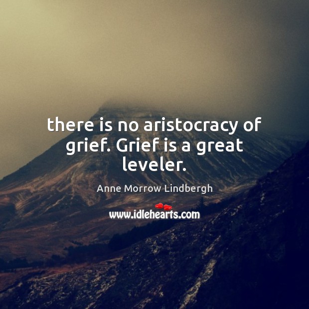 There is no aristocracy of grief. Grief is a great leveler. Anne Morrow Lindbergh Picture Quote