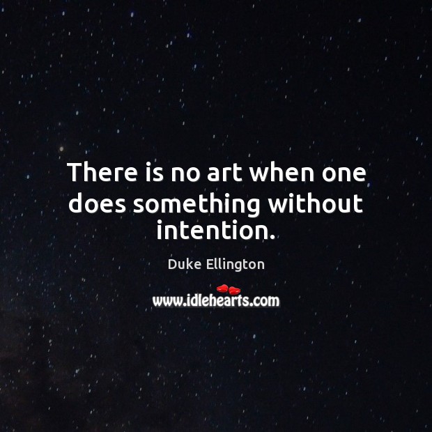 There is no art when one does something without intention. Duke Ellington Picture Quote