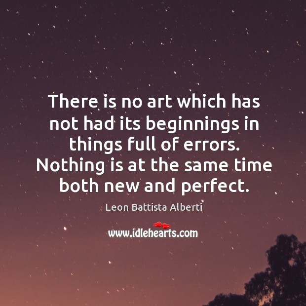 There is no art which has not had its beginnings in things Leon Battista Alberti Picture Quote