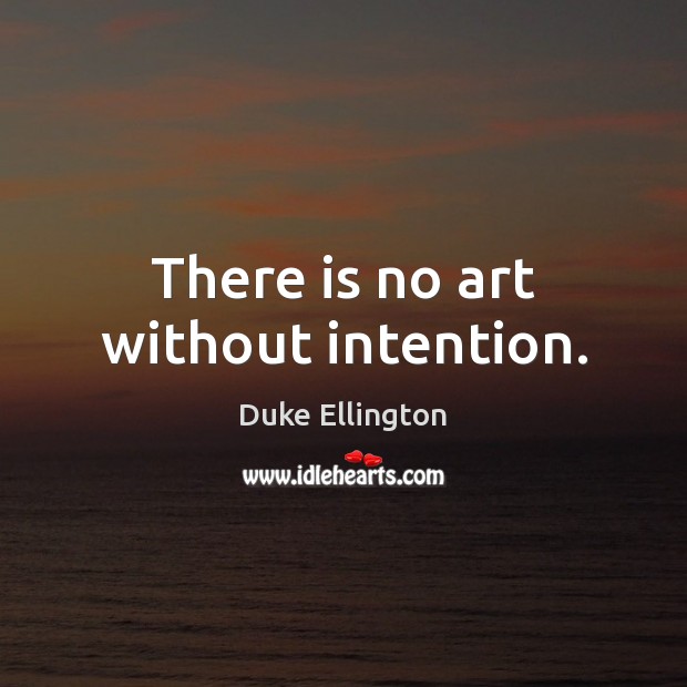 There is no art without intention. Duke Ellington Picture Quote