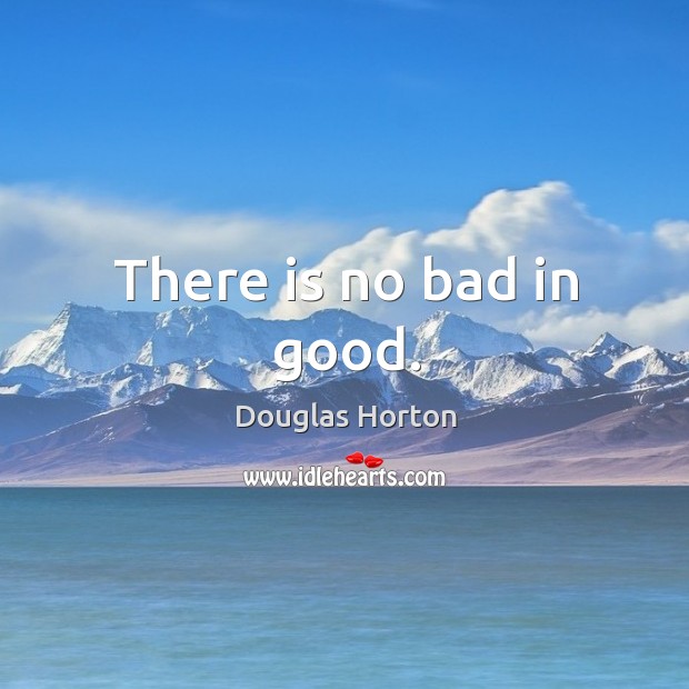 There is no bad in good. Douglas Horton Picture Quote