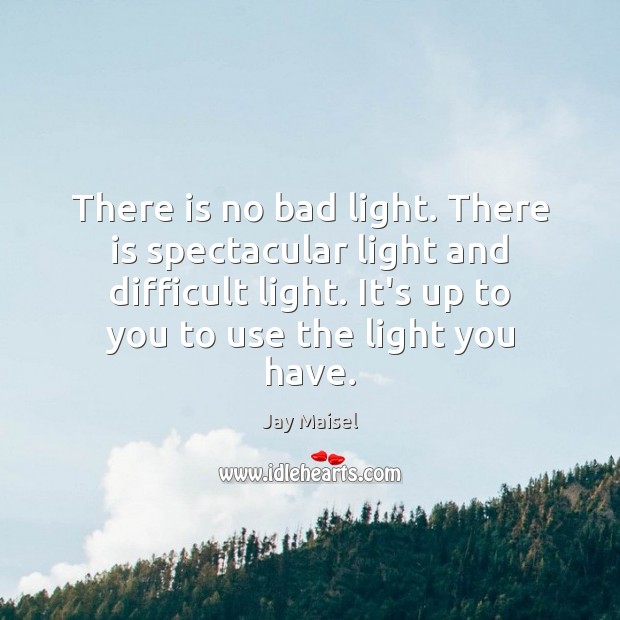 There is no bad light. There is spectacular light and difficult light. Jay Maisel Picture Quote