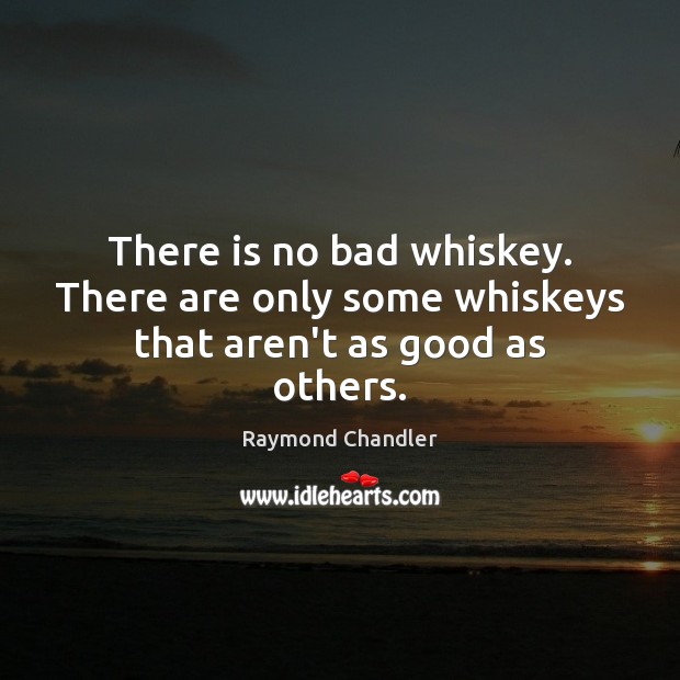 There is no bad whiskey. There are only some whiskeys that aren’t as good as others. Raymond Chandler Picture Quote