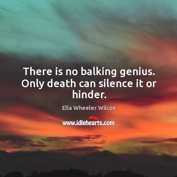 There is no balking genius. Only death can silence it or hinder. Image