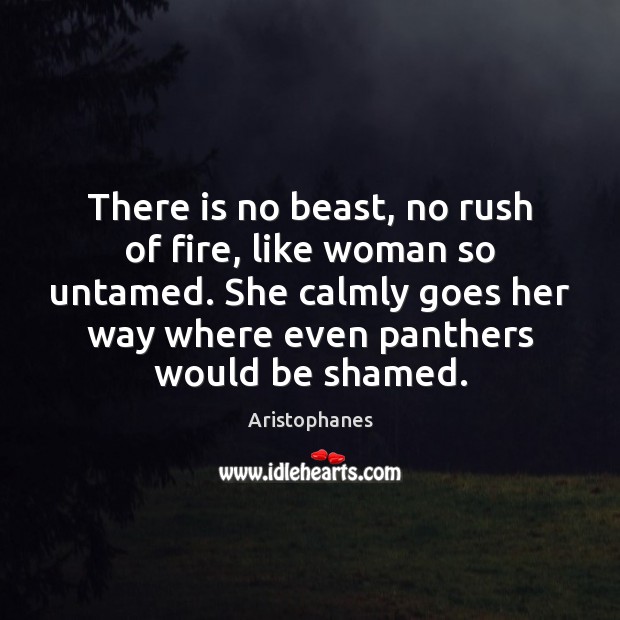 There is no beast, no rush of fire, like woman so untamed. Aristophanes Picture Quote