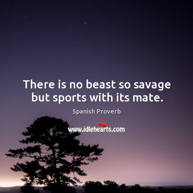 There is no beast so savage but sports with its mate. Spanish Proverbs Image