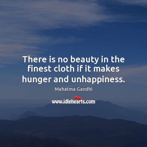 There is no beauty in the finest cloth if it makes hunger and unhappiness. Mahatma Gandhi Picture Quote