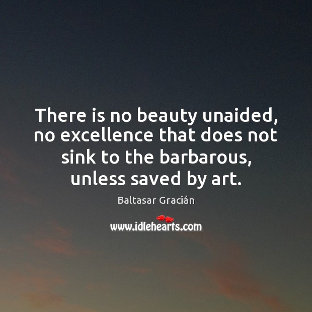 There is no beauty unaided, no excellence that does not sink to Baltasar Gracián Picture Quote