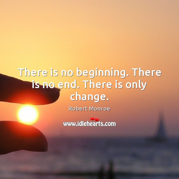 There is no beginning. There is no end. There is only change. Robert Monroe Picture Quote