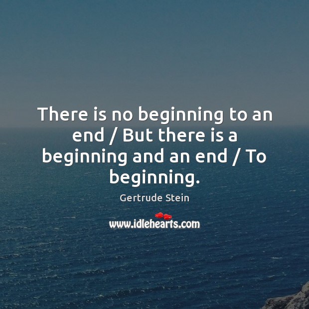 There is no beginning to an end / But there is a beginning and an end / To beginning. Gertrude Stein Picture Quote