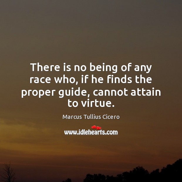 There is no being of any race who, if he finds the proper guide, cannot attain to virtue. Marcus Tullius Cicero Picture Quote