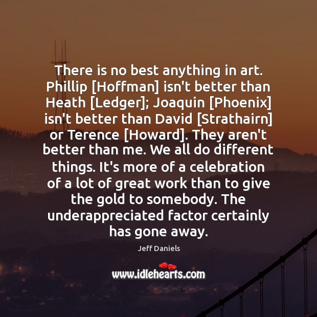 There is no best anything in art. Phillip [Hoffman] isn’t better than Jeff Daniels Picture Quote