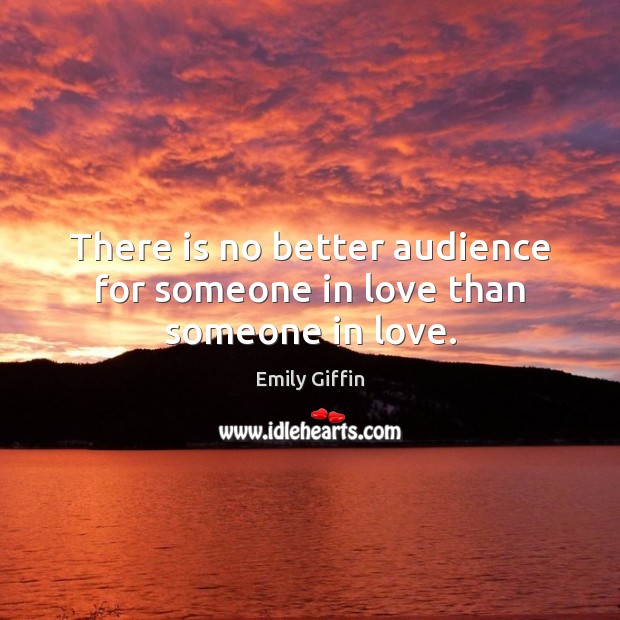 There is no better audience for someone in love than someone in love. Emily Giffin Picture Quote