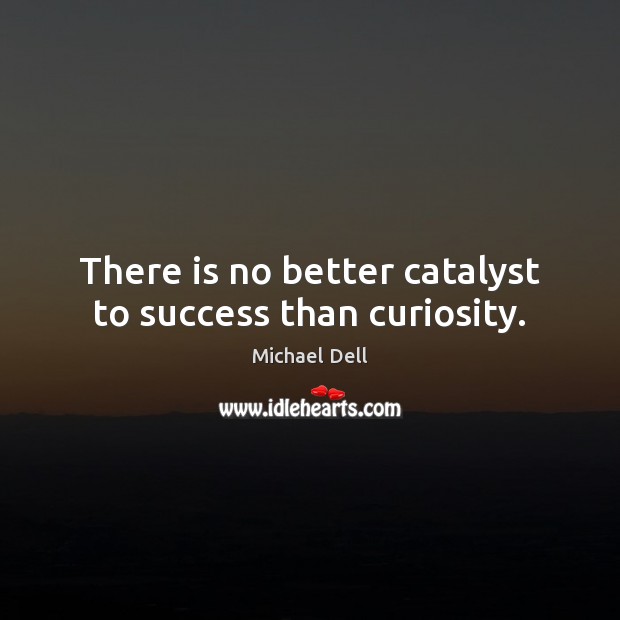 There is no better catalyst to success than curiosity. Image