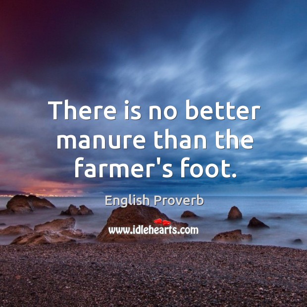 There is no better manure than the farmer’s foot. Image