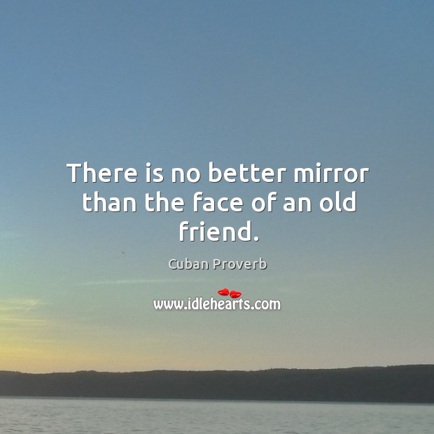 There is no better mirror than the face of an old friend. Cuban Proverbs Image